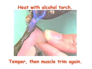 Heat with alcohol torch.




Temper, then muscle trim again.
 