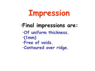 Impression
•Final impressions are:
•Of uniform thickness.
•(1mm)
•Free of voids.
•Contoured over ridge.
 