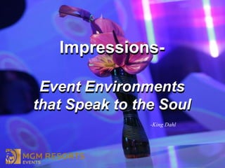 Impressions-

 Event Environments
that Speak to the Soul
                -King Dahl
 