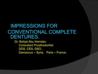 IMPRESSIONS FOR 
CONVENTIONAL COMPLETE 
DENTURES. 
Dr. Bahjat Abu Hamdan. 
Consultant Prosthodontist. 
DDS, CES, DSO . 
Damascus – Syria, Paris – France. 
 
