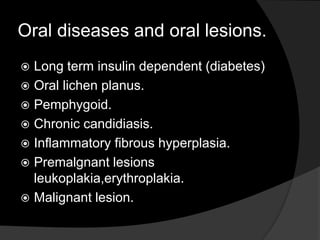 Oral diseases and oral lesions. 
 Long term insulin dependent (diabetes) 
 Oral lichen planus. 
 Pemphygoid. 
 Chronic candidiasis. 
 Inflammatory fibrous hyperplasia. 
 Premalgnant lesions 
leukoplakia,erythroplakia. 
 Malignant lesion. 
 
