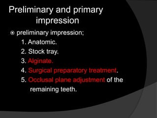 Preliminary and primary 
impression 
 preliminary impression; 
1. Anatomic. 
2. Stock tray. 
3. Alginate. 
4. Surgical preparatory treatment. 
5. Occlusal plane adjustment of the 
remaining teeth. 
 