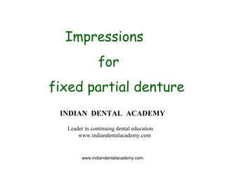 Impressions
for
fixed partial denture
INDIAN DENTAL ACADEMY
Leader in continuing dental education
www.indiandentalacademy.com
www.indiandentalacademy.com
 