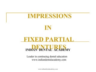 IMPRESSIONS
IN
FIXED PARTIAL
DENTURESINDIAN DENTAL ACADEMY
Leader in continuing dental education
www.indiandentalacademy.com
www.indiandentalacademy.com
 