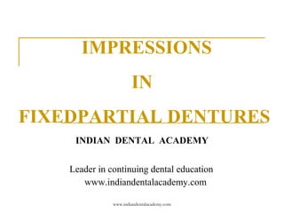 IMPRESSIONS
IN
FIXEDPARTIAL DENTURES
INDIAN DENTAL ACADEMY
Leader in continuing dental education
www.indiandentalacademy.com
www.indiandentalacademy.com
 
