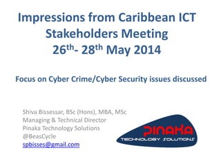 Impressions from Caribbean ICT
Stakeholders Meeting
26th- 28th May 2014
Focus on Cyber Crime/Cyber Security issues discussed
Shiva Bissessar, BSc (Hons), MBA, MSc
Managing & Technical Director
Pinaka Technology Solutions
@BeasCycle
spbisses@gmail.com
 