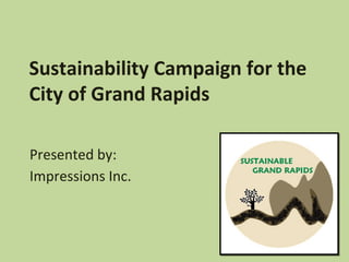 Sustainability Campaign for the City of Grand Rapids Presented by: Impressions Inc. 