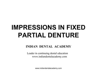 IMPRESSIONS IN FIXED
PARTIAL DENTURE
INDIAN DENTAL ACADEMY
Leader in continuing dental education
www.indiandentalacademy.com
www.indiandentalacademy.com
 