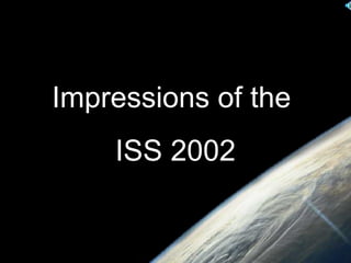 Impressions of the  ISS 2002 