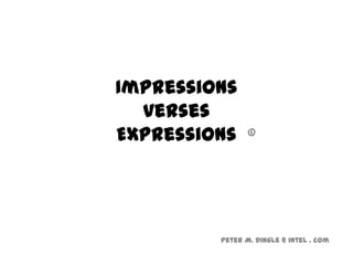 Impressions
  verses
Expressions     ©




         Peter M. Dingle @ intel . com
 