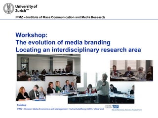 IPMZ – Institute of Mass Communication and Media Research
Workshop:
The evolution of media branding
Locating an interdisciplinary research area
Funding:
IPMZ - Division Media Economics and Management, Hochschulstiftung (UZH), VAUZ and
 