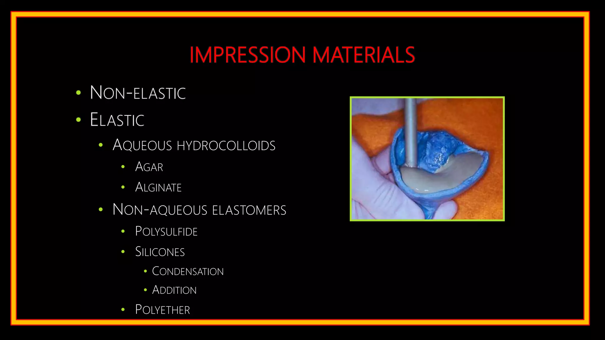 IMPRESSION MATERIALS
• NON-ELASTIC
• ELASTIC
• AQUEOUS HYDROCOLLOIDS
• AGAR
• ALGINATE
• NON-AQUEOUS ELASTOMERS
• POLYSULFIDE
• SILICONES
• CONDENSATION
• ADDITION
• POLYETHER
 