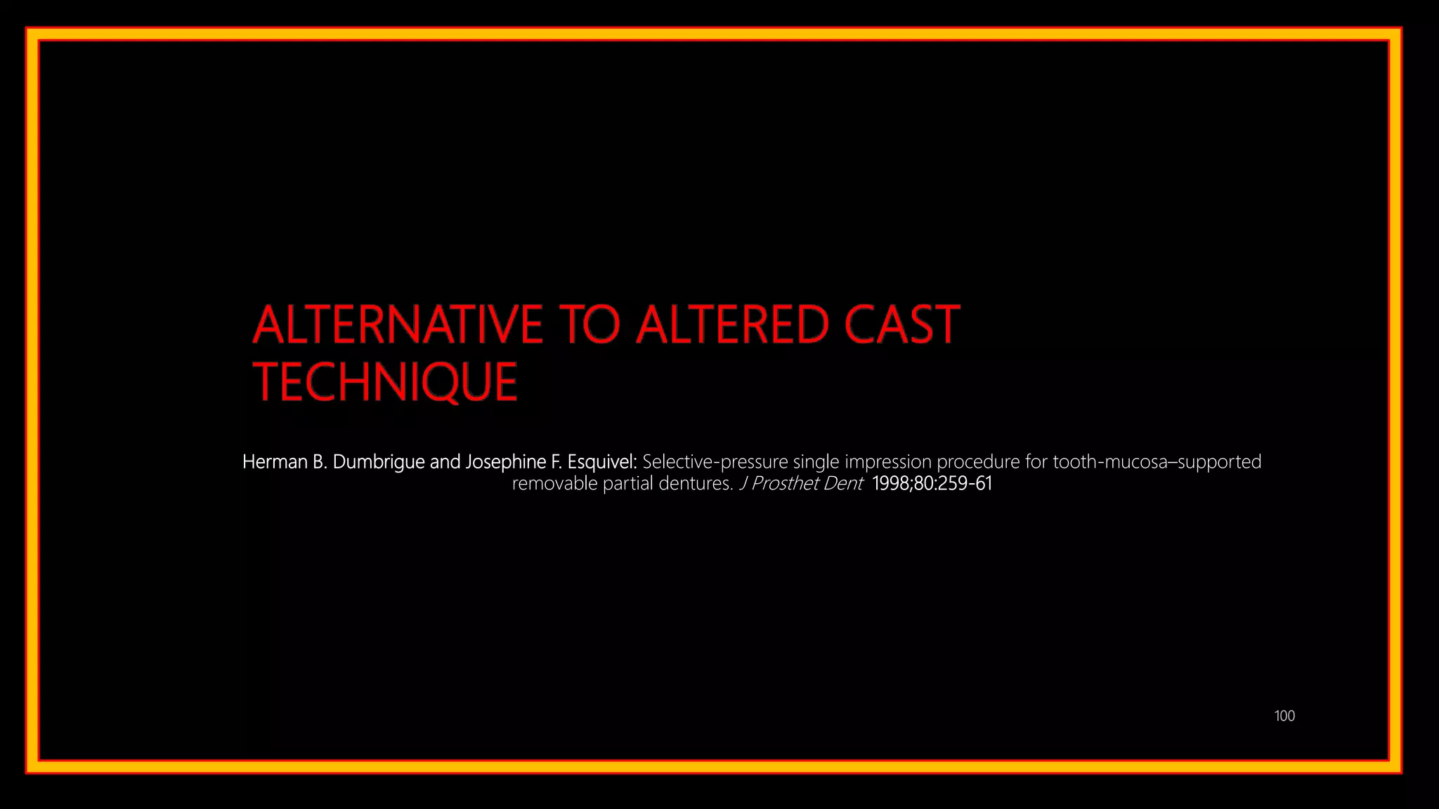ALTERNATIVE TO ALTERED CAST
TECHNIQUE
100
Herman B. Dumbrigue and Josephine F. Esquivel: Selective-pressure single impression procedure for tooth-mucosa–supported
removable partial dentures. J Prosthet Dent 1998;80:259-61
 