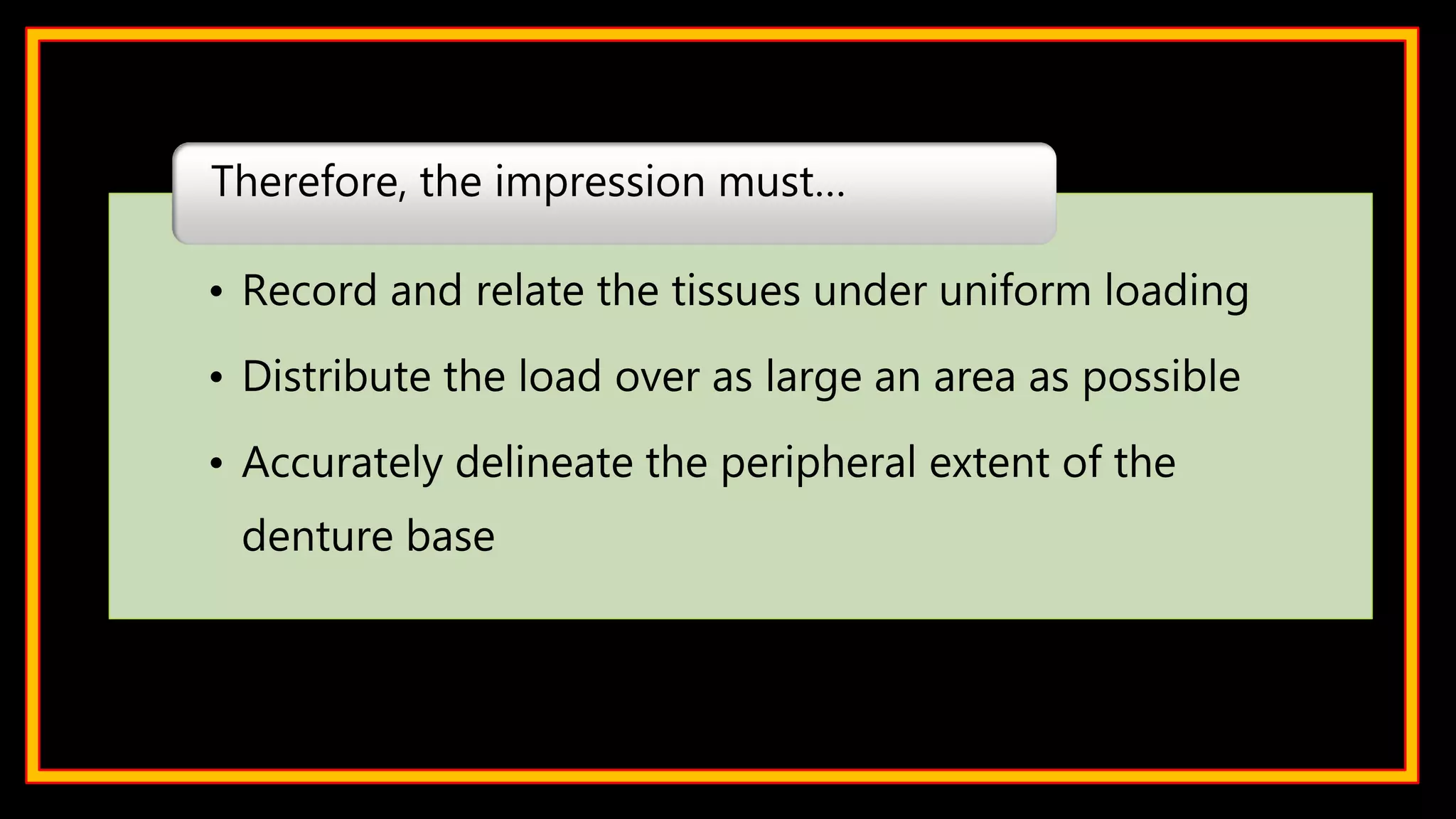 • Record and relate the tissues under uniform loading
• Distribute the load over as large an area as possible
• Accurately delineate the peripheral extent of the
denture base
Therefore, the impression must…
 