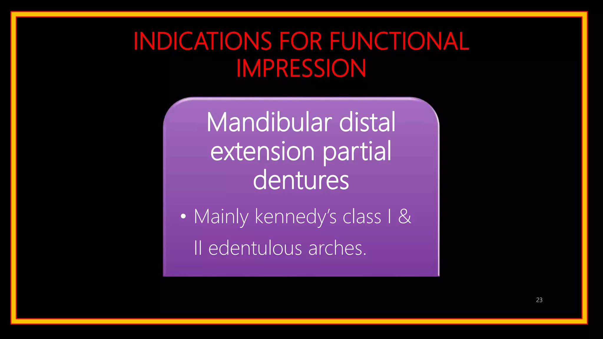INDICATIONS FOR FUNCTIONAL
IMPRESSION
Mandibular distal
extension partial
dentures
• Mainly kennedy’s class I &
II edentulous arches.
23
 