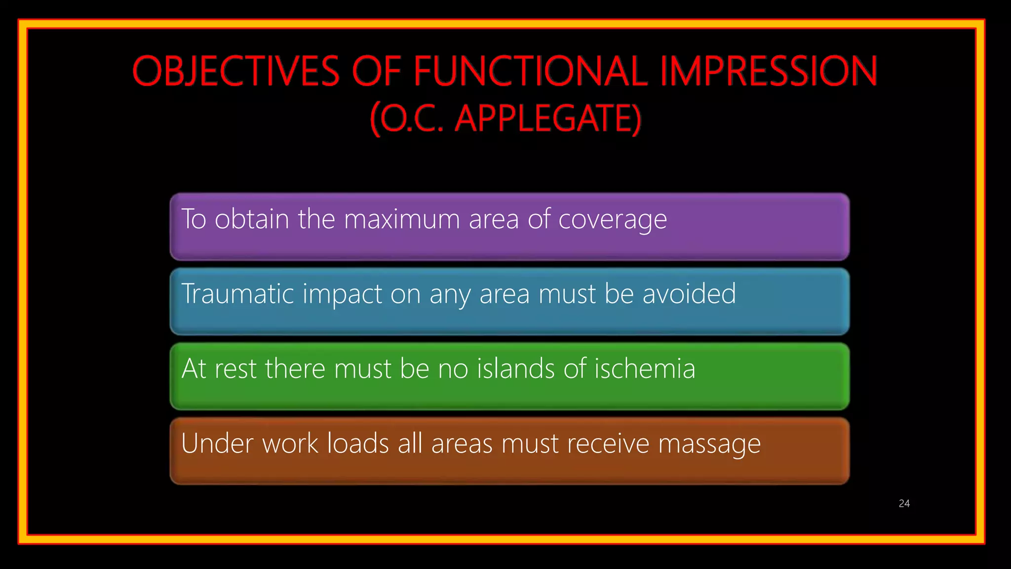 OBJECTIVES OF FUNCTIONAL IMPRESSION
(O.C. APPLEGATE)
To obtain the maximum area of coverage
Traumatic impact on any area must be avoided
At rest there must be no islands of ischemia
Under work loads all areas must receive massage
24
 