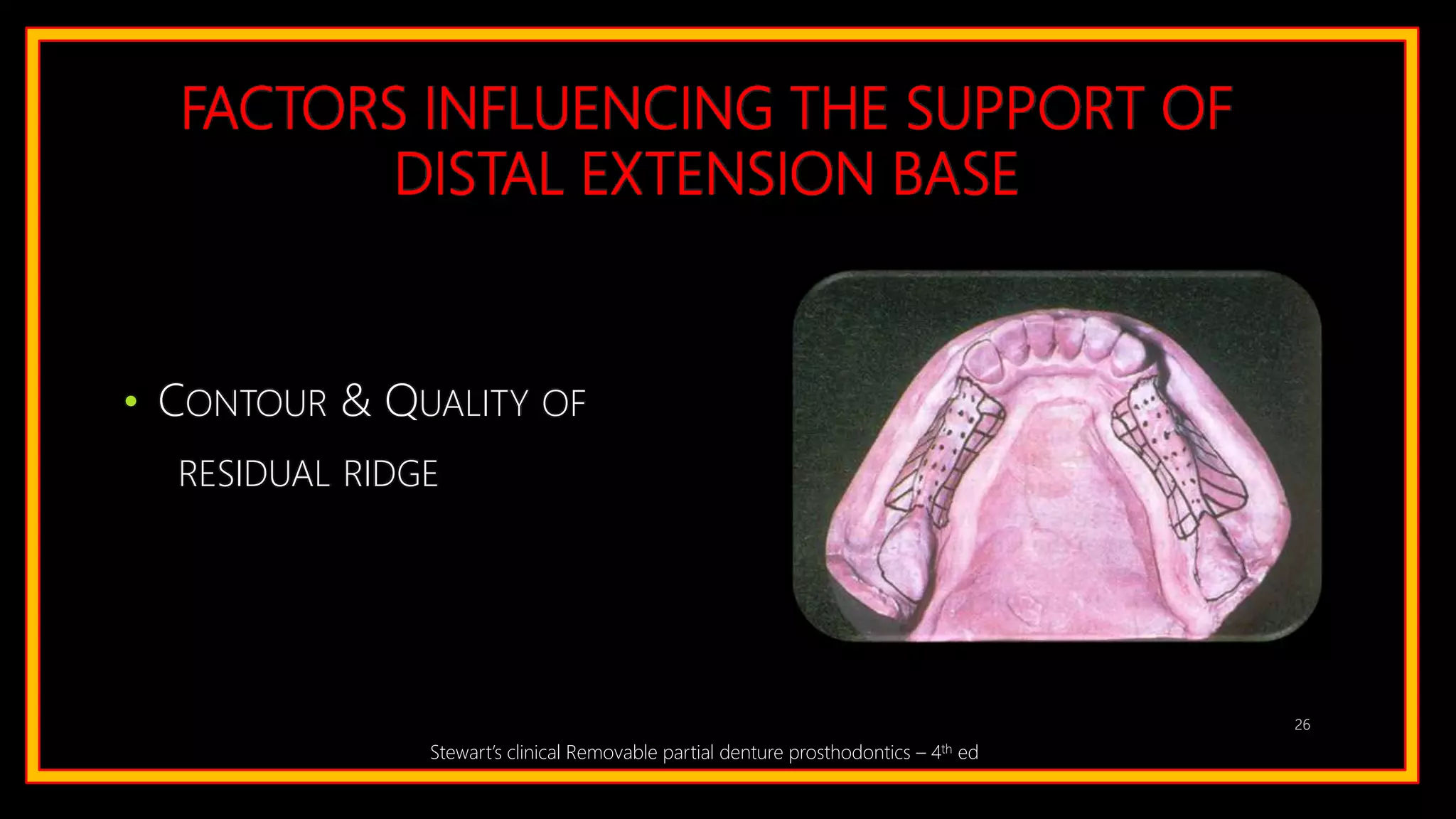 FACTORS INFLUENCING THE SUPPORT OF
DISTAL EXTENSION BASE
• CONTOUR & QUALITY OF
RESIDUAL RIDGE
26
Stewart’s clinical Removable partial denture prosthodontics – 4th ed
 