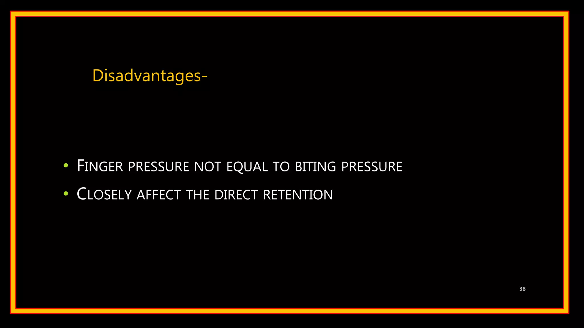 • FINGER PRESSURE NOT EQUAL TO BITING PRESSURE
• CLOSELY AFFECT THE DIRECT RETENTION
38
Disadvantages-
 