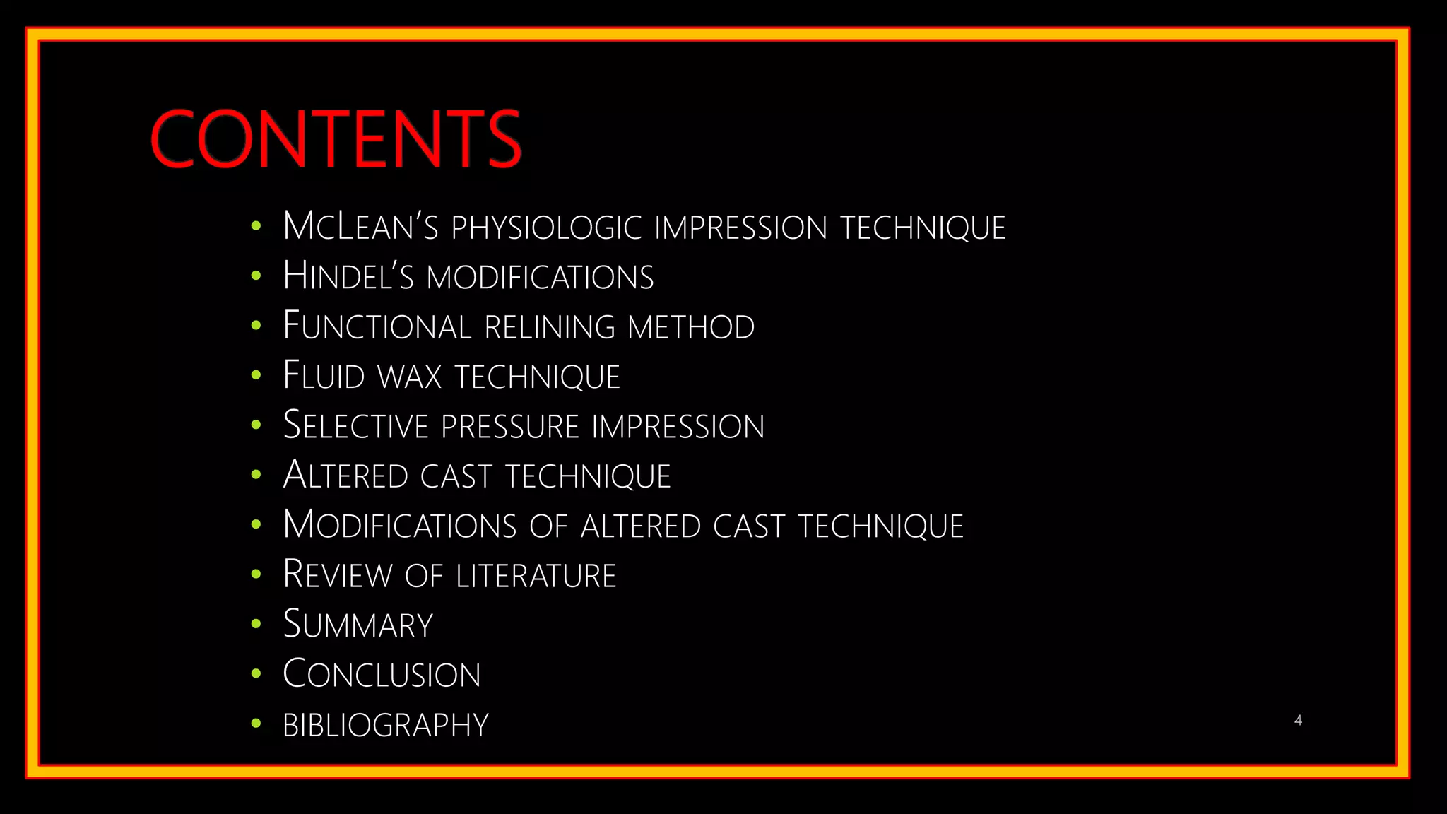 CONTENTS
• MCLEAN’S PHYSIOLOGIC IMPRESSION TECHNIQUE
• HINDEL’S MODIFICATIONS
• FUNCTIONAL RELINING METHOD
• FLUID WAX TECHNIQUE
• SELECTIVE PRESSURE IMPRESSION
• ALTERED CAST TECHNIQUE
• MODIFICATIONS OF ALTERED CAST TECHNIQUE
• REVIEW OF LITERATURE
• SUMMARY
• CONCLUSION
• BIBLIOGRAPHY 4
 