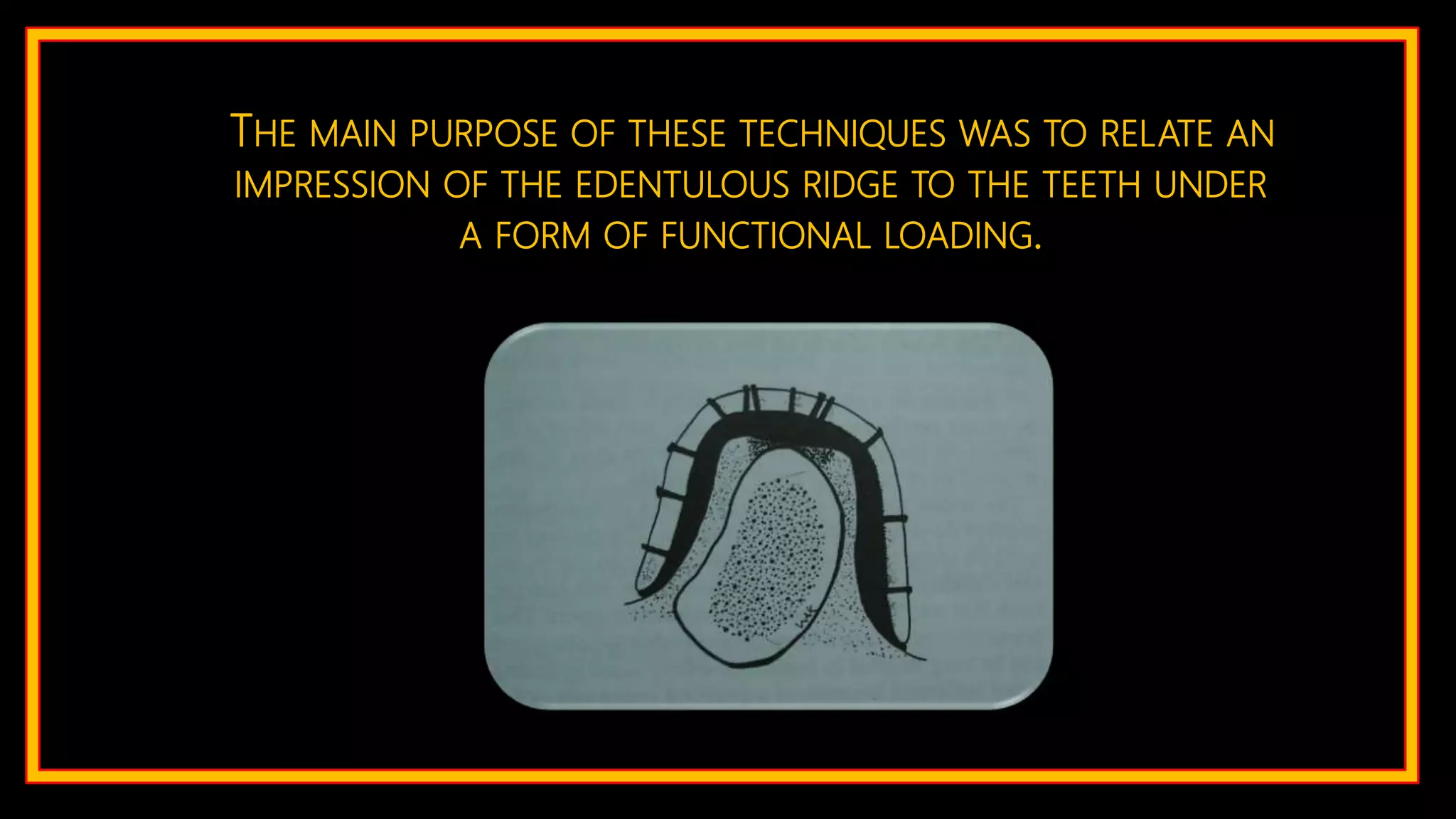 THE MAIN PURPOSE OF THESE TECHNIQUES WAS TO RELATE AN
IMPRESSION OF THE EDENTULOUS RIDGE TO THE TEETH UNDER
A FORM OF FUNCTIONAL LOADING.
 