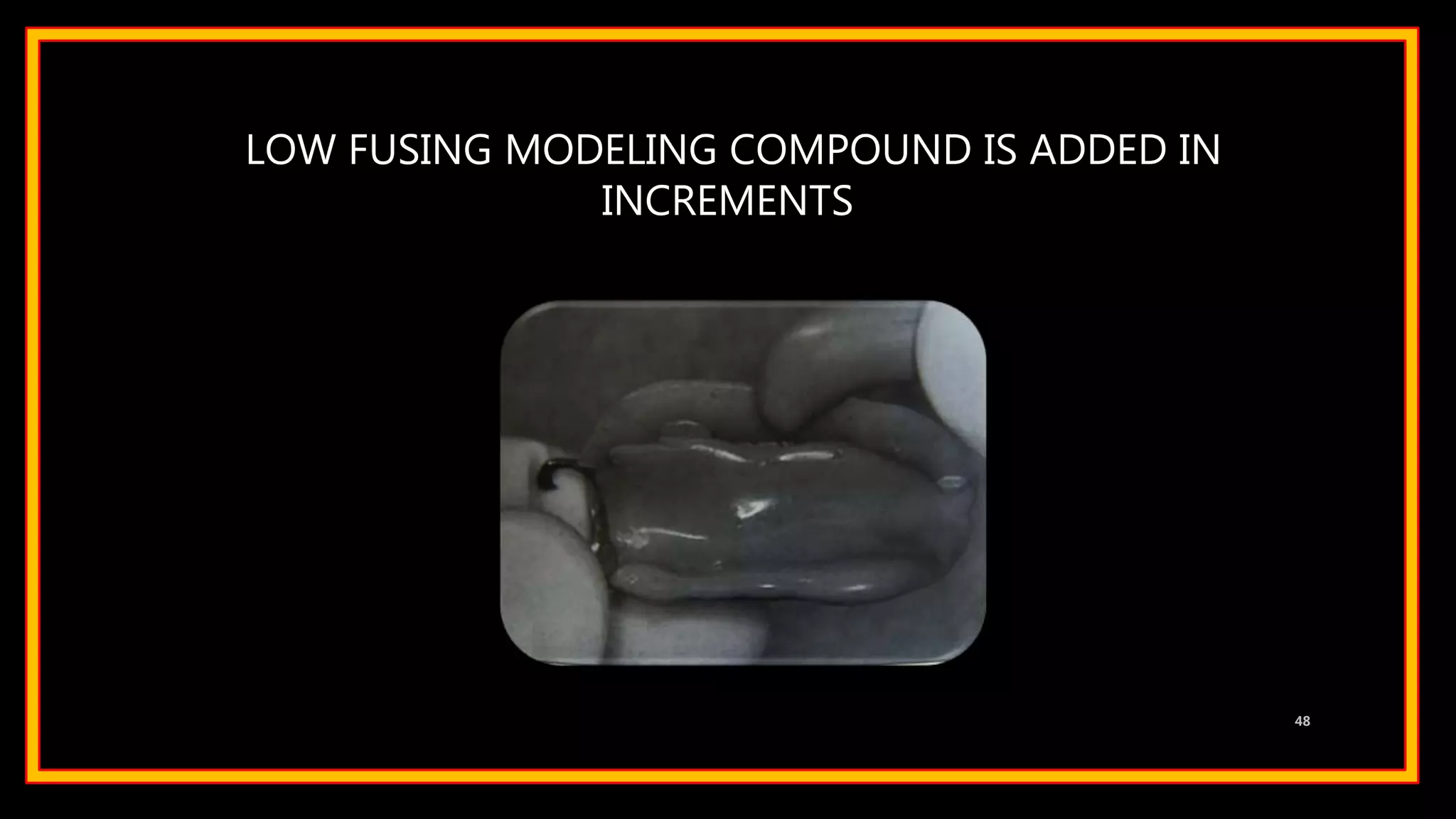 LOW FUSING MODELING COMPOUND IS ADDED IN
INCREMENTS
48
 