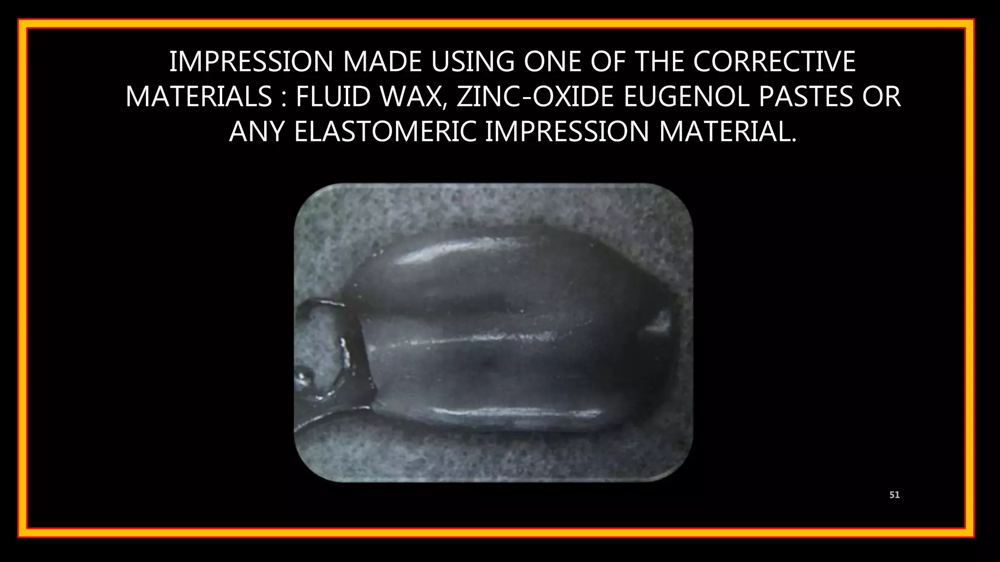 IMPRESSION MADE USING ONE OF THE CORRECTIVE
MATERIALS : FLUID WAX, ZINC-OXIDE EUGENOL PASTES OR
ANY ELASTOMERIC IMPRESSION MATERIAL.
51
 