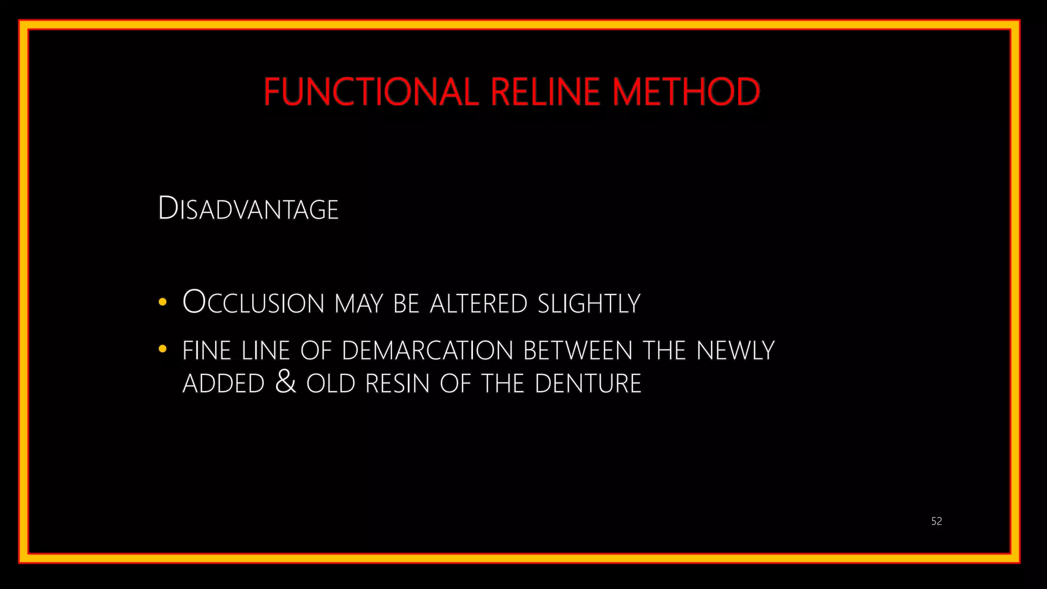 FUNCTIONAL RELINE METHOD
DISADVANTAGE
• OCCLUSION MAY BE ALTERED SLIGHTLY
• FINE LINE OF DEMARCATION BETWEEN THE NEWLY
ADDED & OLD RESIN OF THE DENTURE
52
 