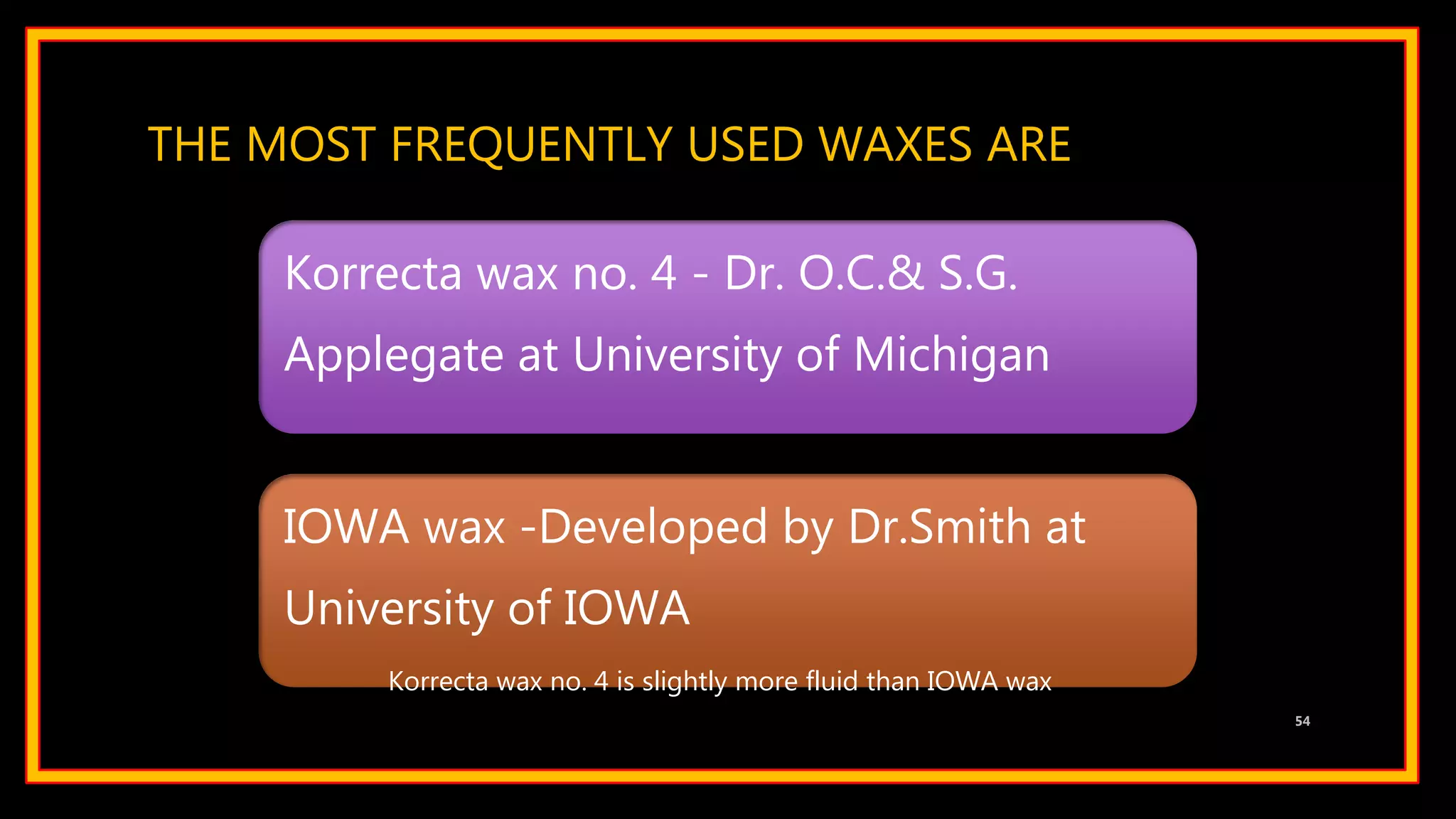 THE MOST FREQUENTLY USED WAXES ARE
Korrecta wax no. 4 - Dr. O.C.& S.G.
Applegate at University of Michigan
IOWA wax -Developed by Dr.Smith at
University of IOWA
54
Korrecta wax no. 4 is slightly more fluid than IOWA wax
 