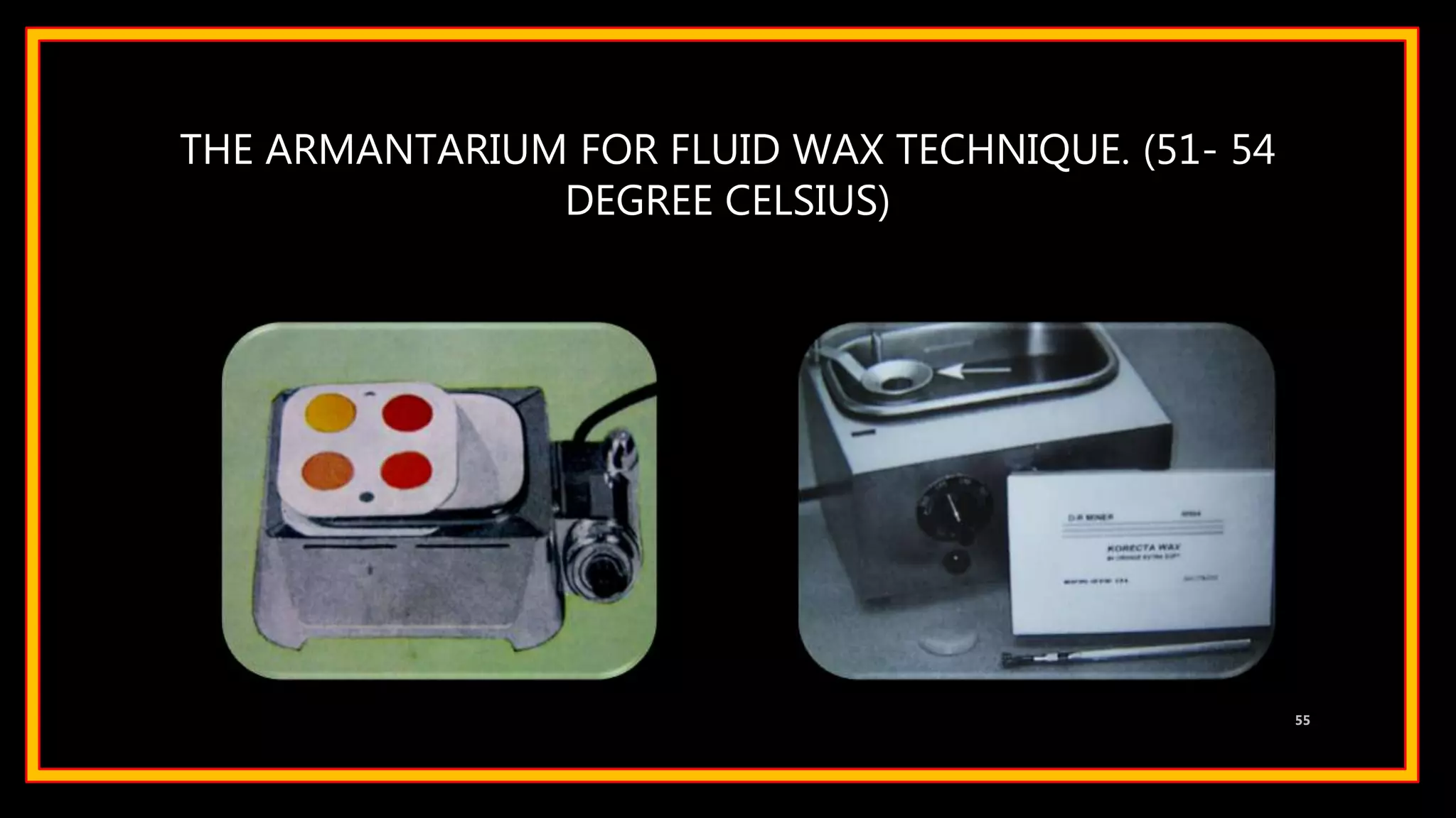 THE ARMANTARIUM FOR FLUID WAX TECHNIQUE. (51- 54
DEGREE CELSIUS)
55
 