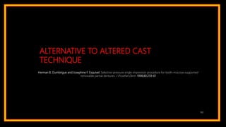 ALTERNATIVE TO ALTERED CAST
TECHNIQUE
100
Herman B. Dumbrigue and Josephine F. Esquivel: Selective-pressure single impression procedure for tooth-mucosa–supported
removable partial dentures. J Prosthet Dent 1998;80:259-61
 