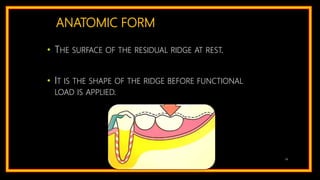 ANATOMIC FORM
• THE SURFACE OF THE RESIDUAL RIDGE AT REST.
• IT IS THE SHAPE OF THE RIDGE BEFORE FUNCTIONAL
LOAD IS APPLIED.
14
 