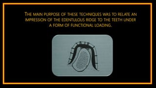 THE MAIN PURPOSE OF THESE TECHNIQUES WAS TO RELATE AN
IMPRESSION OF THE EDENTULOUS RIDGE TO THE TEETH UNDER
A FORM OF FUNCTIONAL LOADING.
 