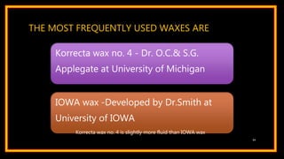 THE MOST FREQUENTLY USED WAXES ARE
Korrecta wax no. 4 - Dr. O.C.& S.G.
Applegate at University of Michigan
IOWA wax -Developed by Dr.Smith at
University of IOWA
54
Korrecta wax no. 4 is slightly more fluid than IOWA wax
 