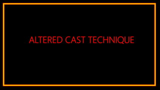 ALTERED CAST TECHNIQUE
 