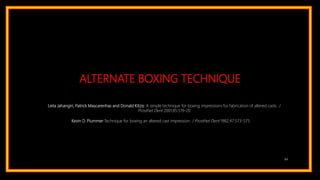 ALTERNATE BOXING TECHNIQUE
84
Leila Jahangiri, Patrick Mascarenhas and Donald Kitzis: A simple technique for boxing impressions for fabrication of altered casts. J
Prosthet Dent 2001;85:519-20
Kevin D. Plummer:Technique for boxing an altered cast impression. J Prosthet Dent 1982;47:573-575
 