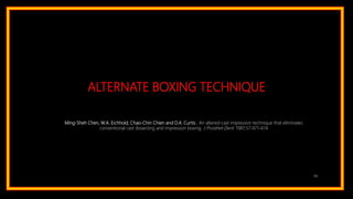 ALTERNATE BOXING TECHNIQUE
93
Ming-Sheh Chen, W.A. Eichhold, Chao-Chin Chien and D.A. Curtis : An altered-cast impression technique that eliminates
conventional cast dissecting and impression boxing. J Prosthet Dent 1987;57:471-474
 