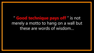 “ Good technique pays off ” is not
merely a motto to hang on a wall but
these are words of wisdom…
 