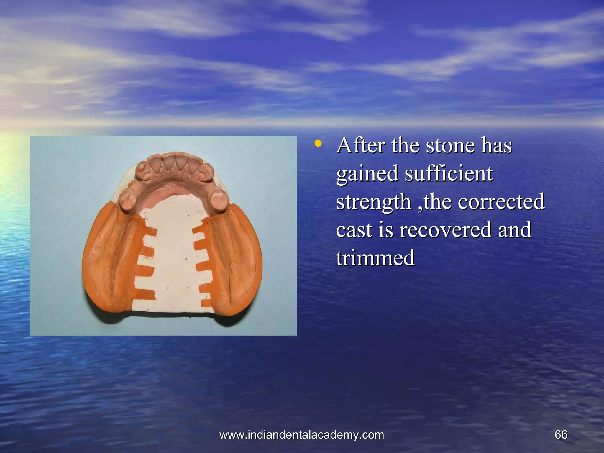 6666
• After the stone hasAfter the stone has
gained sufficientgained sufficient
strength ,the correctedstrength ,the corrected
cast is recovered andcast is recovered and
trimmedtrimmed
www.indiandentalacademy.comwww.indiandentalacademy.com
 
