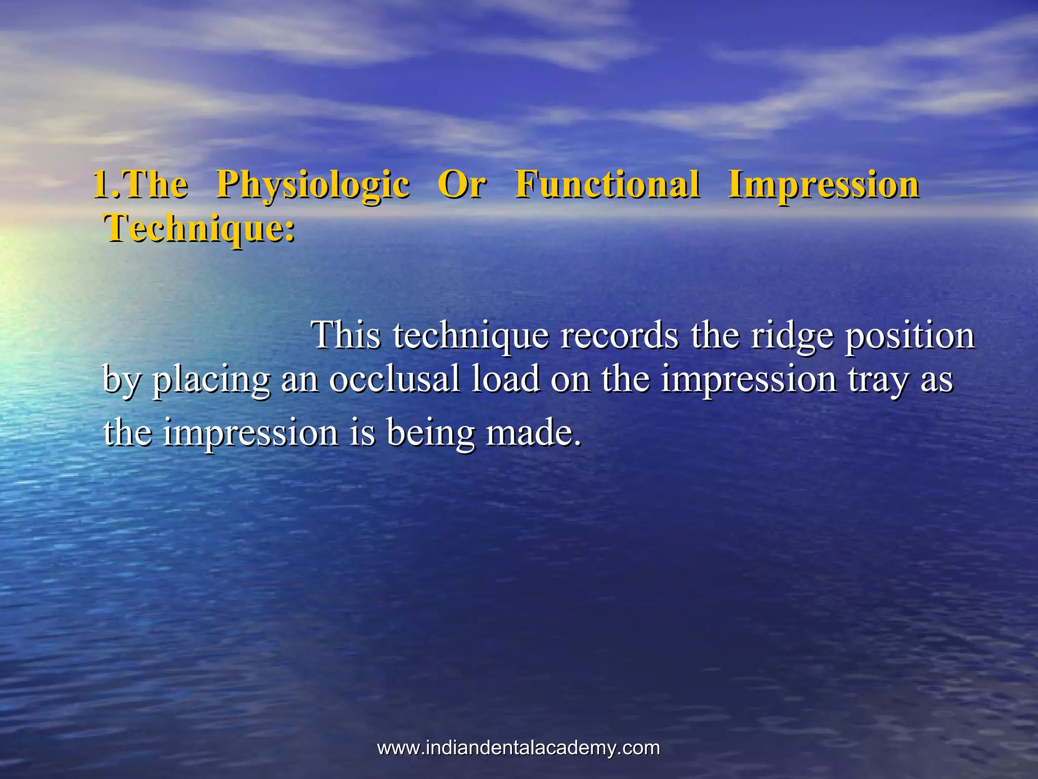1.The Physiologic Or Functional Impression1.The Physiologic Or Functional Impression
Technique:Technique:
This technique records the ridge positionThis technique records the ridge position
by placing an occlusal load on the impression tray asby placing an occlusal load on the impression tray as
the impression is being made.the impression is being made.
www.indiandentalacademy.comwww.indiandentalacademy.com
 