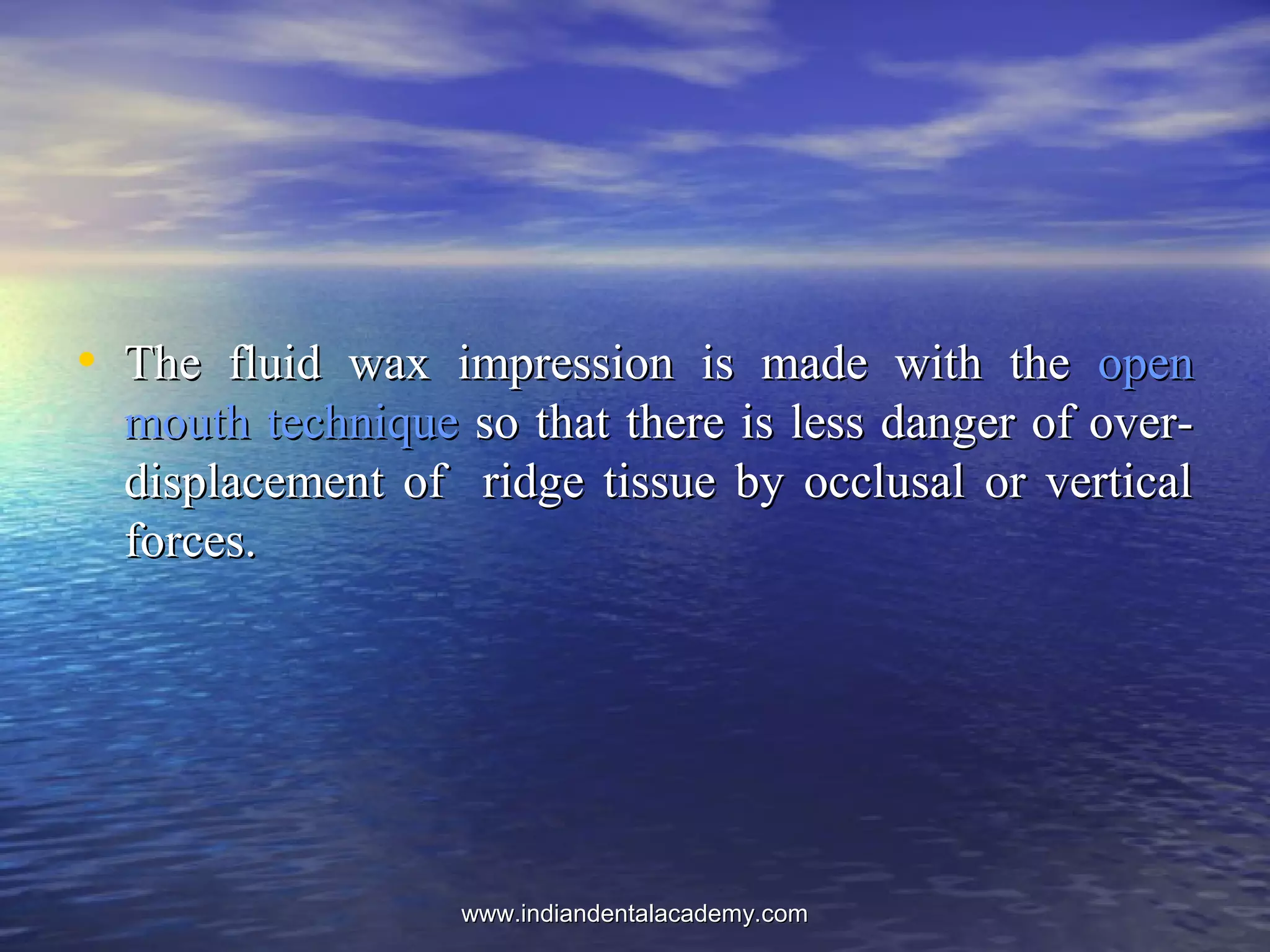 • The fluid wax impression is made with theThe fluid wax impression is made with the openopen
mouth techniquemouth technique so that there is less danger of over­so that there is less danger of over­
displacement of ridge tissue by occlusal or verticaldisplacement of ridge tissue by occlusal or vertical
forces.forces.
www.indiandentalacademy.comwww.indiandentalacademy.com
 