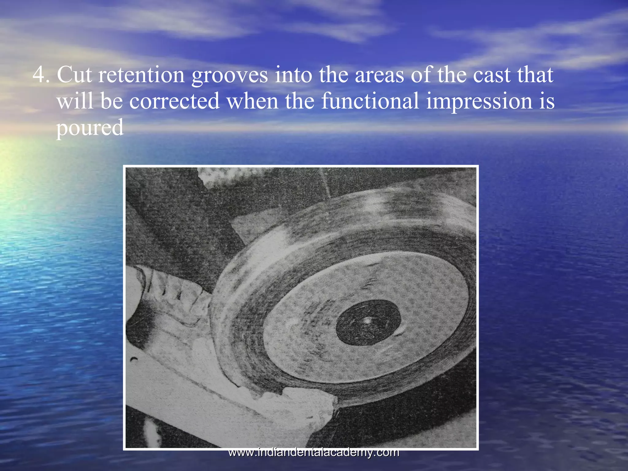 4. Cut retention grooves into the areas of the cast that
will be corrected when the functional impression is
poured
www.indiandentalacademy.comwww.indiandentalacademy.com
 