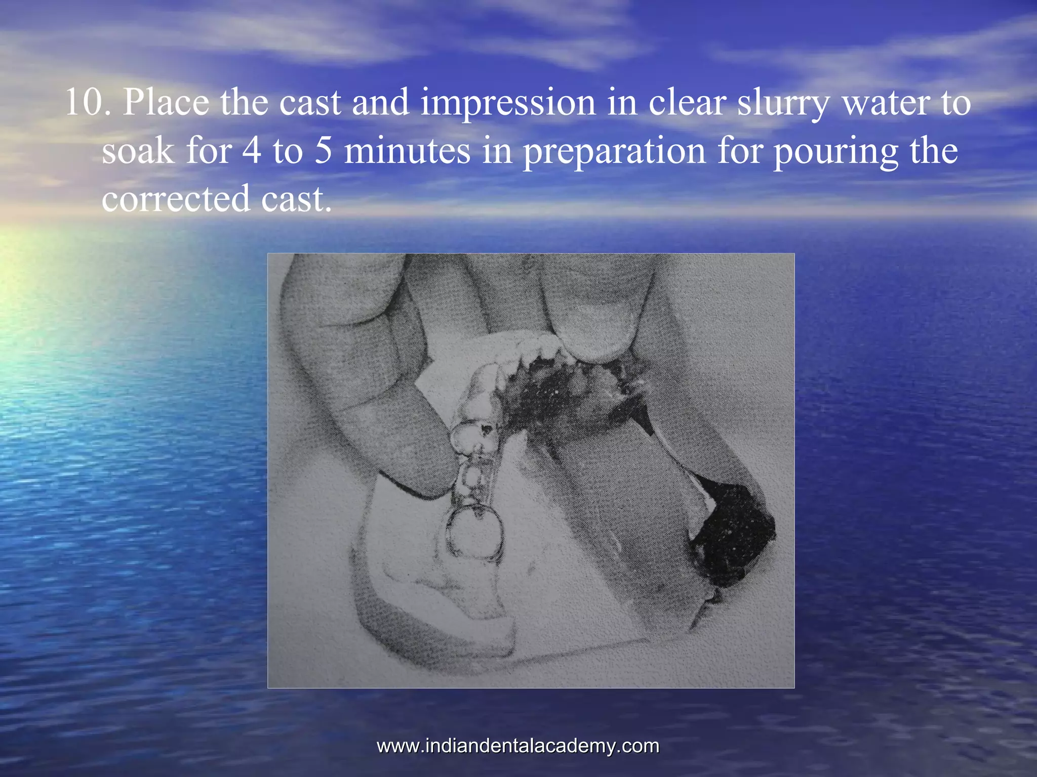 10. Place the cast and impression in clear slurry water to
soak for 4 to 5 minutes in preparation for pouring the
corrected cast.
www.indiandentalacademy.comwww.indiandentalacademy.com
 