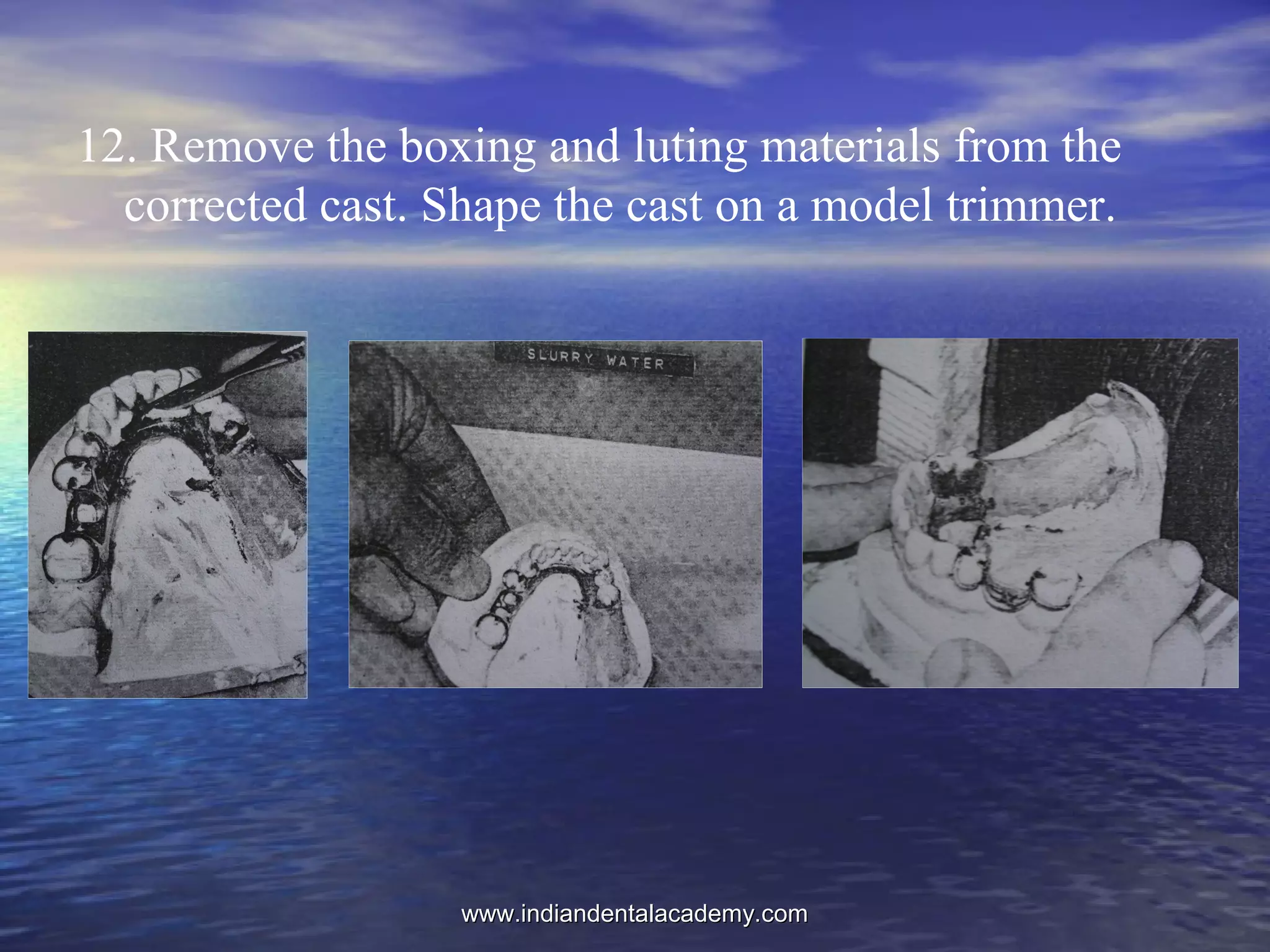 12. Remove the boxing and luting materials from the
corrected cast. Shape the cast on a model trimmer.
www.indiandentalacademy.comwww.indiandentalacademy.com
 