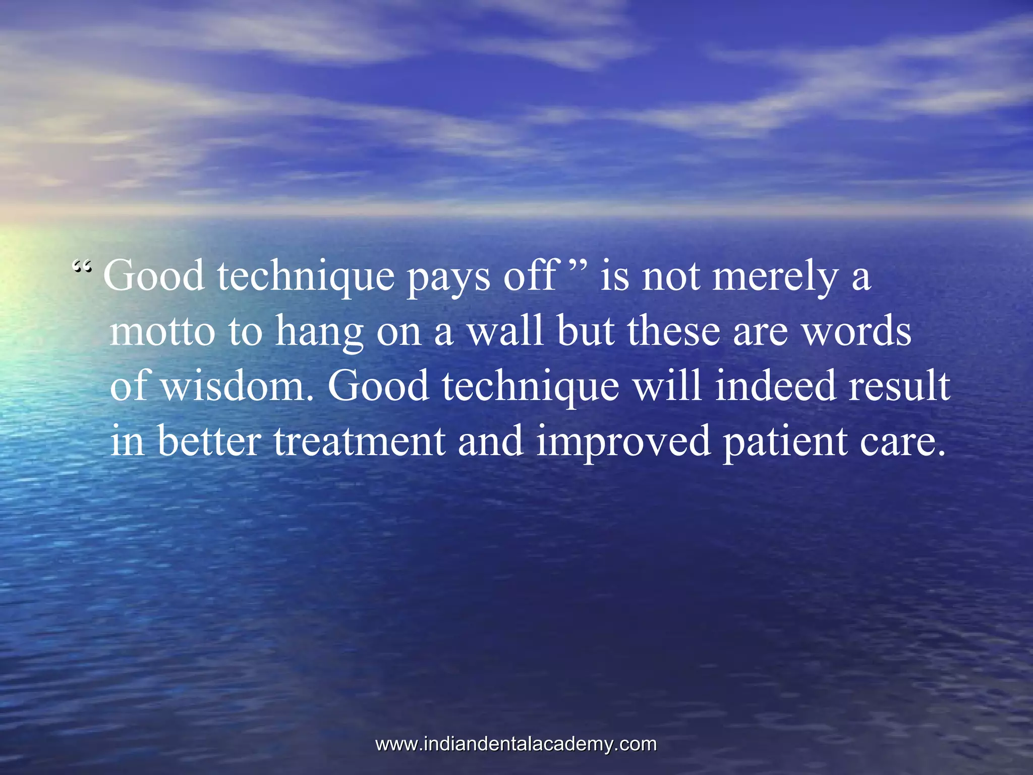 ““ Good technique pays off ” is not merely a
motto to hang on a wall but these are words
of wisdom. Good technique will indeed result
in better treatment and improved patient care.
www.indiandentalacademy.comwww.indiandentalacademy.com
 