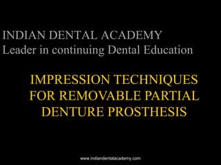 IMPRESSION TECHNIQUESIMPRESSION TECHNIQUES
FOR REMOVABLE PARTIALFOR REMOVABLE PARTIAL
DENTURE PROSTHESISDENTURE PROSTHESIS
INDIAN DENTAL ACADEMY
Leader in continuing Dental Education
www.indiandentalacademy.comwww.indiandentalacademy.com
 