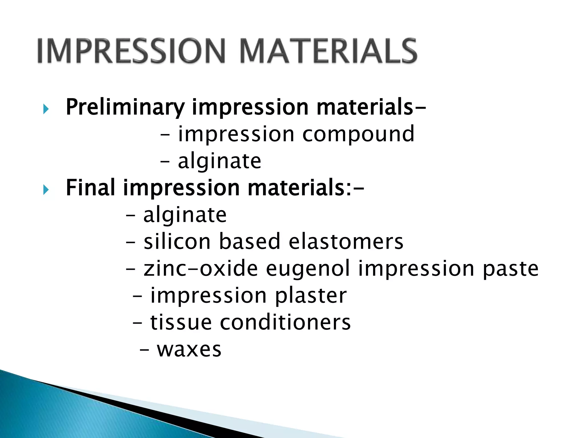  Preliminary impression materials-
– impression compound
– alginate
 Final impression materials:-
– alginate
– silicon based elastomers
– zinc-oxide eugenol impression paste
– impression plaster
– tissue conditioners
– waxes
 