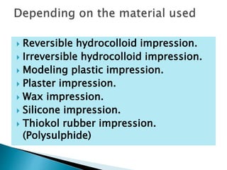  Reversible hydrocolloid impression.
 Irreversible hydrocolloid impression.
 Modeling plastic impression.
 Plaster impression.
 Wax impression.
 Silicone impression.
 Thiokol rubber impression.
(Polysulphide)
 