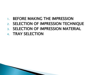 1. BEFORE MAKING THE IMPRESSION
2. SELECTION OF IMPRESSION TECHNIQUE
3. SELECTION OF IMPRESSION MATERIAL
4. TRAY SELECTION
 