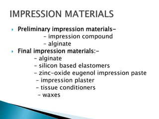  Preliminary impression materials-
– impression compound
– alginate
 Final impression materials:-
– alginate
– silicon based elastomers
– zinc-oxide eugenol impression paste
– impression plaster
– tissue conditioners
– waxes
 