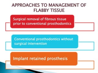 Surgical removal of fibrous tissue
prior to conventional prosthodontics
Conventional prosthodontics without
surgical intervention
Implant retained prosthesis
APPROACHES TO MANAGEMENT OF
FLABBY TISSUE
 